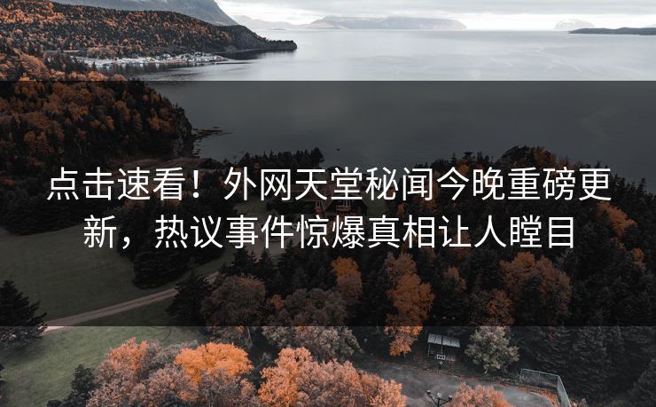 点击速看！外网天堂秘闻今晚重磅更新，热议事件惊爆真相让人瞠目