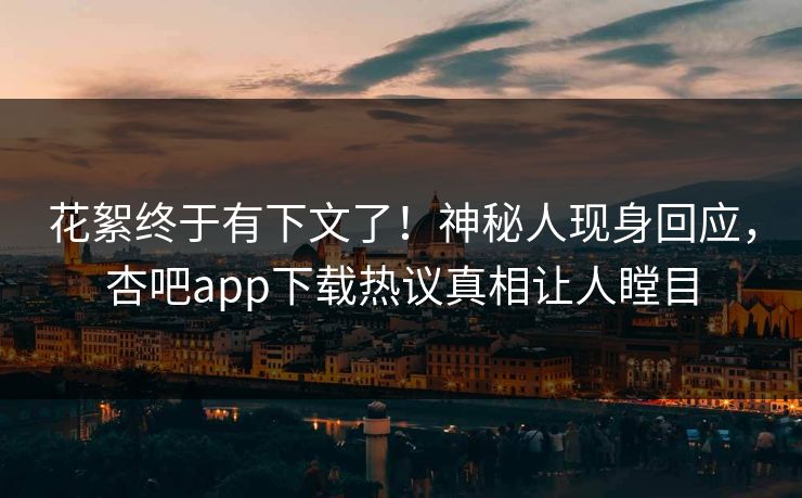 花絮终于有下文了！神秘人现身回应，杏吧app下载热议真相让人瞠目