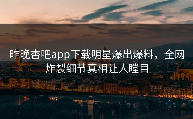 昨晚杏吧app下载明星爆出爆料，全网炸裂细节真相让人瞠目