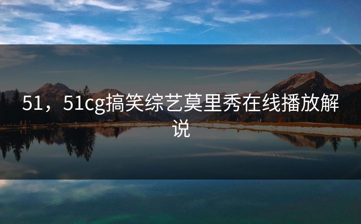 51，51cg搞笑综艺莫里秀在线播放解说