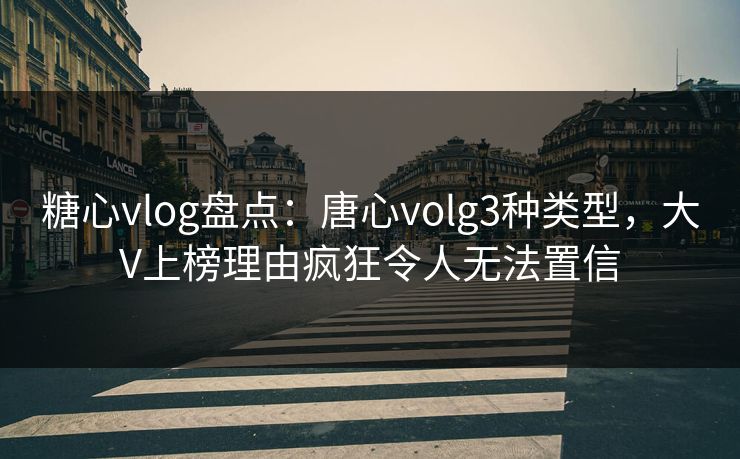 糖心vlog盘点：唐心volg3种类型，大V上榜理由疯狂令人无法置信