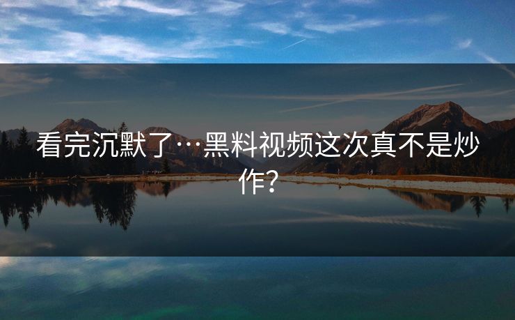 看完沉默了…黑料视频这次真不是炒作？