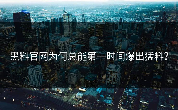 黑料官网为何总能第一时间爆出猛料？