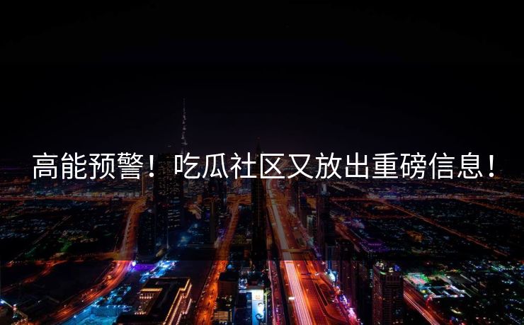 高能预警！吃瓜社区又放出重磅信息！