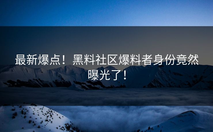 最新爆点！黑料社区爆料者身份竟然曝光了！