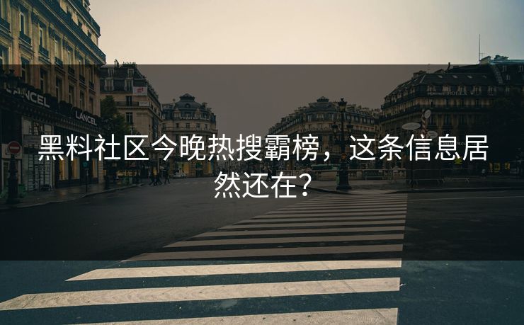 黑料社区今晚热搜霸榜，这条信息居然还在？