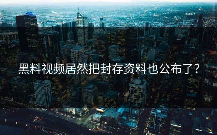 黑料视频居然把封存资料也公布了？