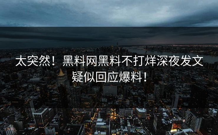 太突然！黑料网黑料不打烊深夜发文疑似回应爆料！