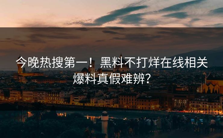 今晚热搜第一！黑料不打烊在线相关爆料真假难辨？