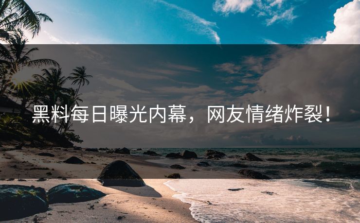 黑料每日曝光内幕，网友情绪炸裂！