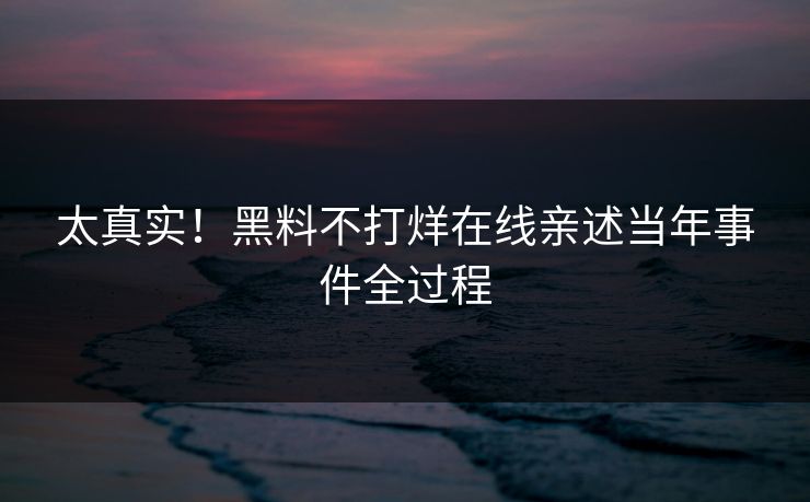 太真实！黑料不打烊在线亲述当年事件全过程