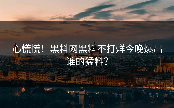 心慌慌！黑料网黑料不打烊今晚爆出谁的猛料？