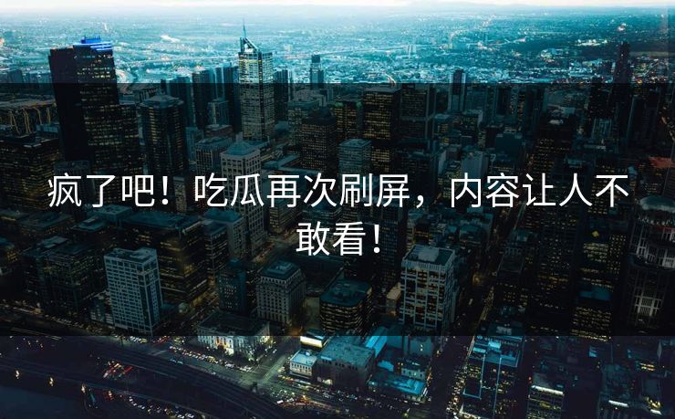 疯了吧！吃瓜再次刷屏，内容让人不敢看！