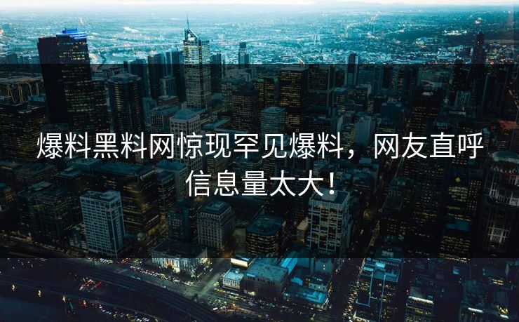 爆料黑料网惊现罕见爆料，网友直呼信息量太大！