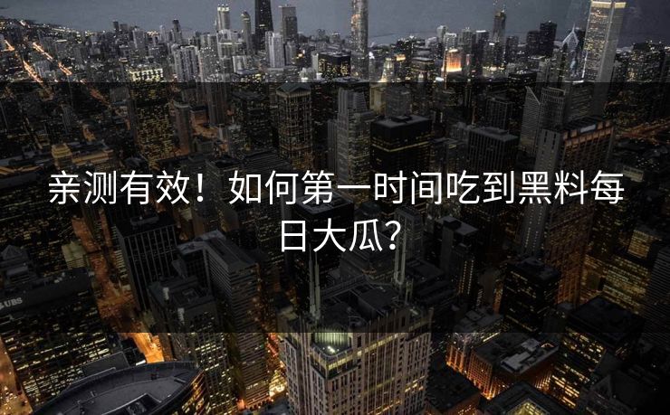 亲测有效！如何第一时间吃到黑料每日大瓜？