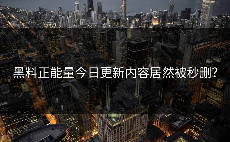 黑料正能量今日更新内容居然被秒删？