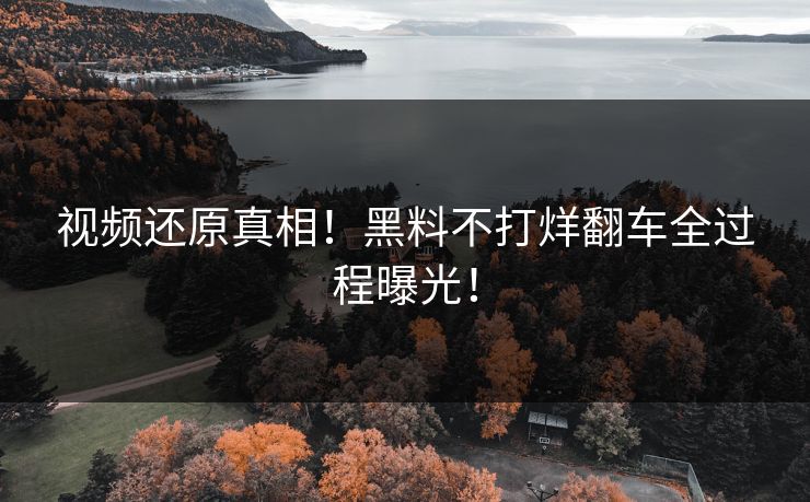 视频还原真相！黑料不打烊翻车全过程曝光！