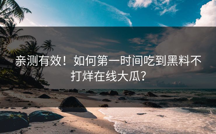 亲测有效！如何第一时间吃到黑料不打烊在线大瓜？