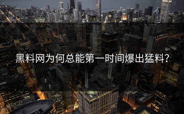 黑料网为何总能第一时间爆出猛料？