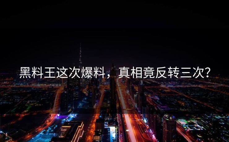 黑料王这次爆料，真相竟反转三次？