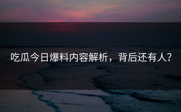 吃瓜今日爆料内容解析，背后还有人？