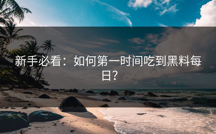 新手必看：如何第一时间吃到黑料每日？