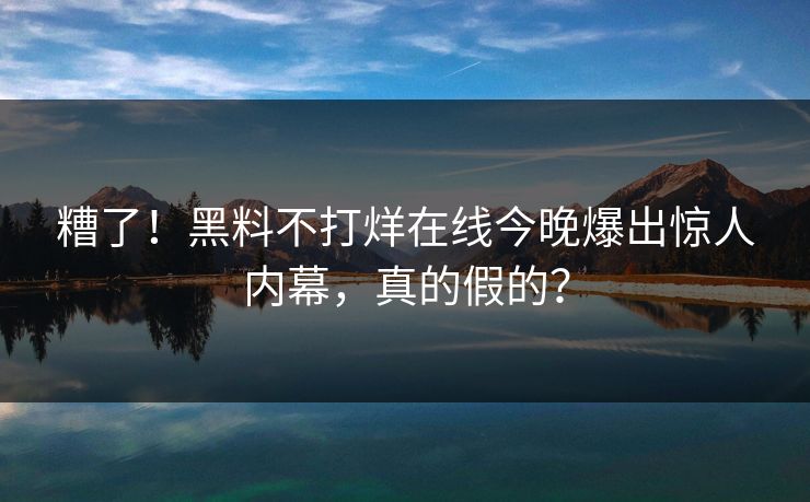 糟了！黑料不打烊在线今晚爆出惊人内幕，真的假的？