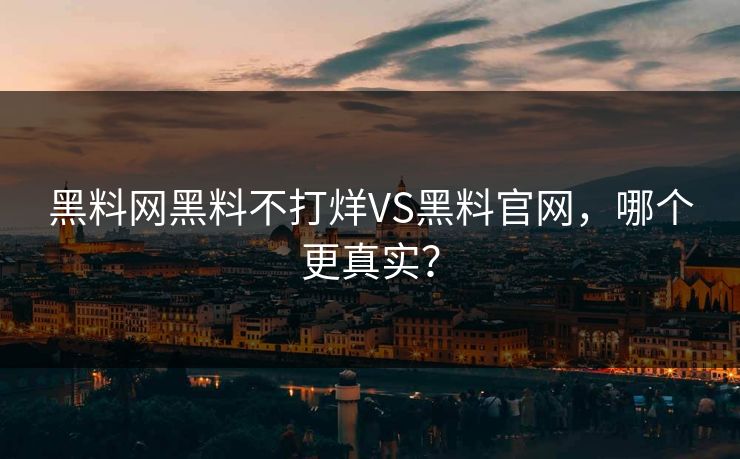 黑料网黑料不打烊VS黑料官网，哪个更真实？