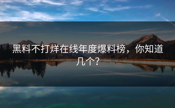 黑料不打烊在线年度爆料榜，你知道几个？