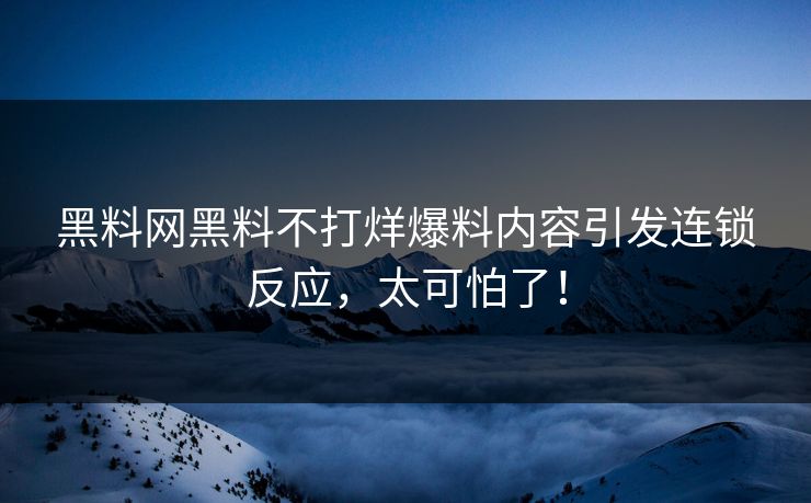 黑料网黑料不打烊爆料内容引发连锁反应，太可怕了！