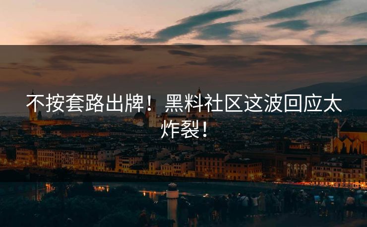 不按套路出牌！黑料社区这波回应太炸裂！
