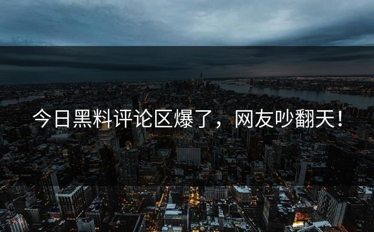 今日黑料评论区爆了，网友吵翻天！