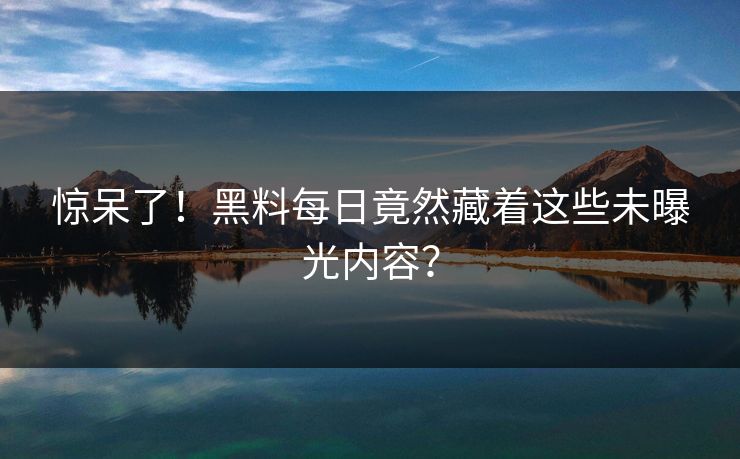惊呆了！黑料每日竟然藏着这些未曝光内容？