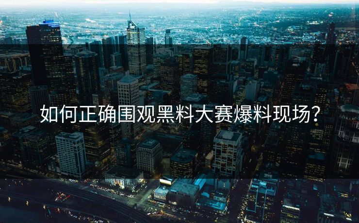 如何正确围观黑料大赛爆料现场？