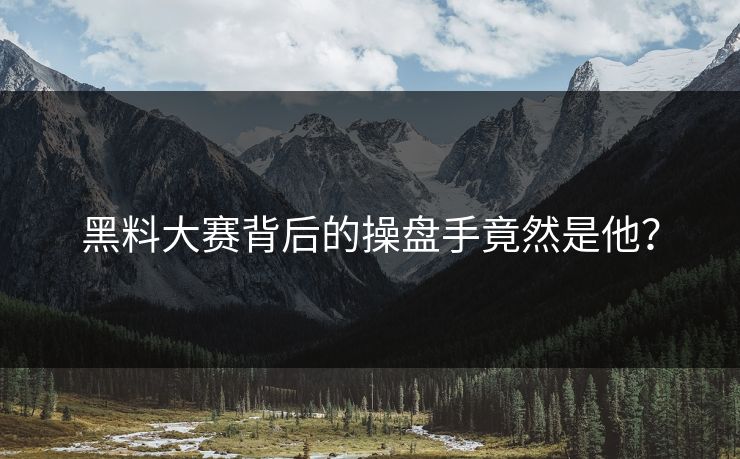 黑料大赛背后的操盘手竟然是他？
