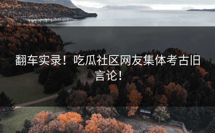翻车实录！吃瓜社区网友集体考古旧言论！