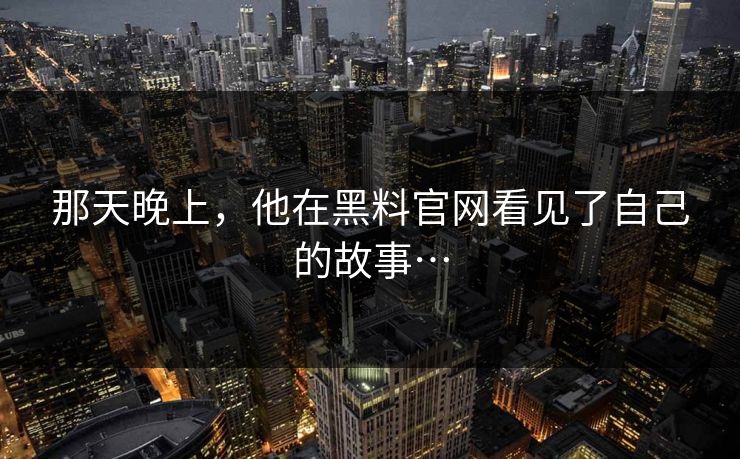 那天晚上，他在黑料官网看见了自己的故事…