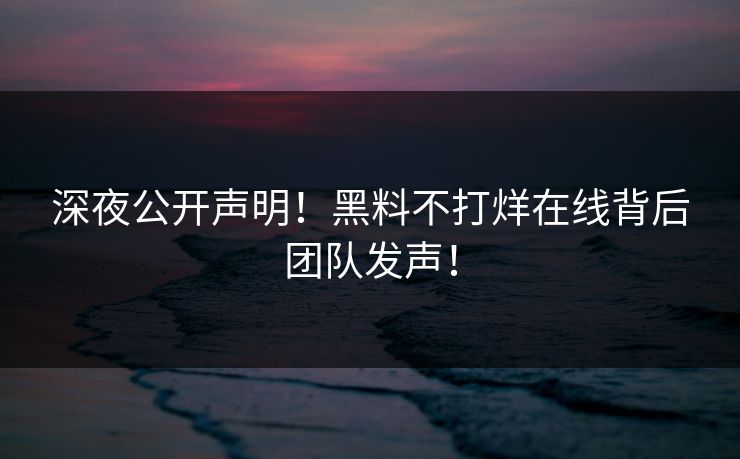 深夜公开声明！黑料不打烊在线背后团队发声！