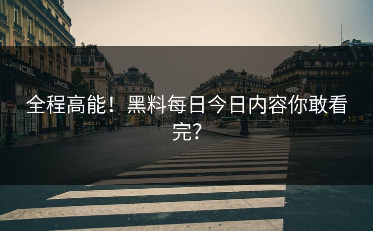 全程高能！黑料每日今日内容你敢看完？