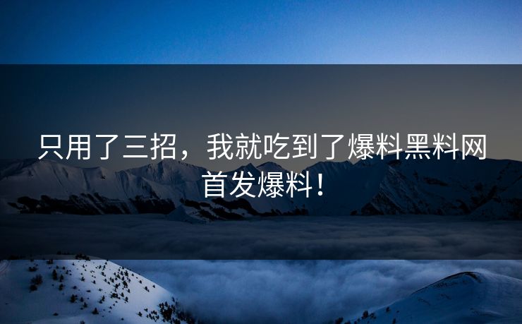只用了三招，我就吃到了爆料黑料网首发爆料！