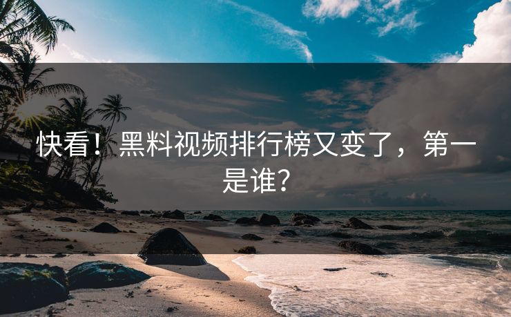 快看！黑料视频排行榜又变了，第一是谁？