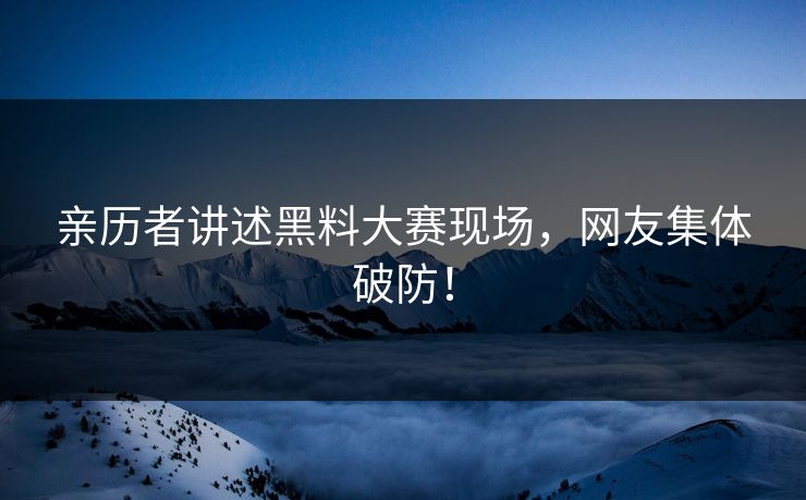 亲历者讲述黑料大赛现场，网友集体破防！