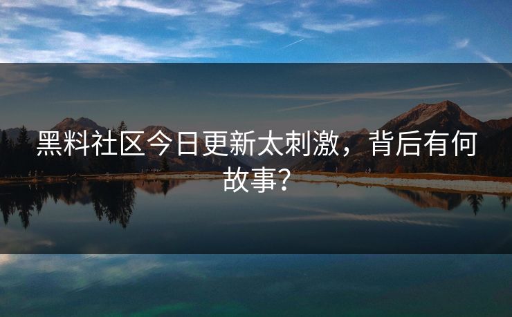黑料社区今日更新太刺激，背后有何故事？