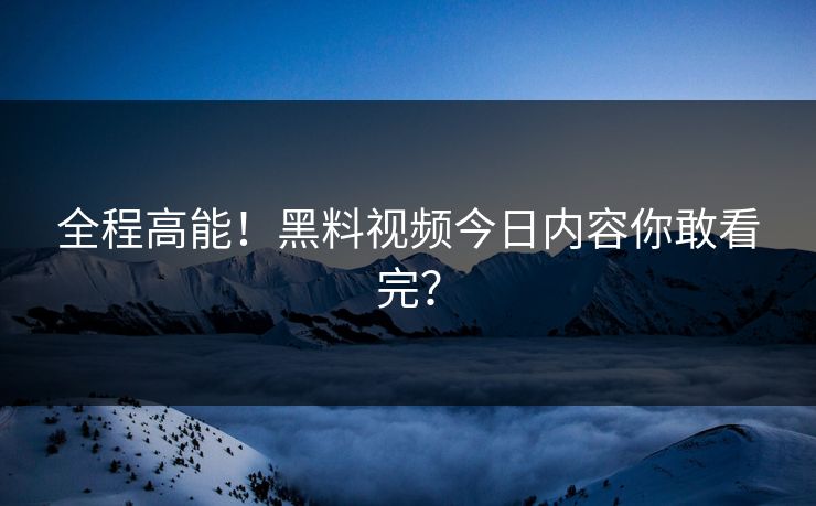 全程高能！黑料视频今日内容你敢看完？
