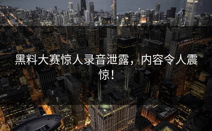 黑料大赛惊人录音泄露，内容令人震惊！