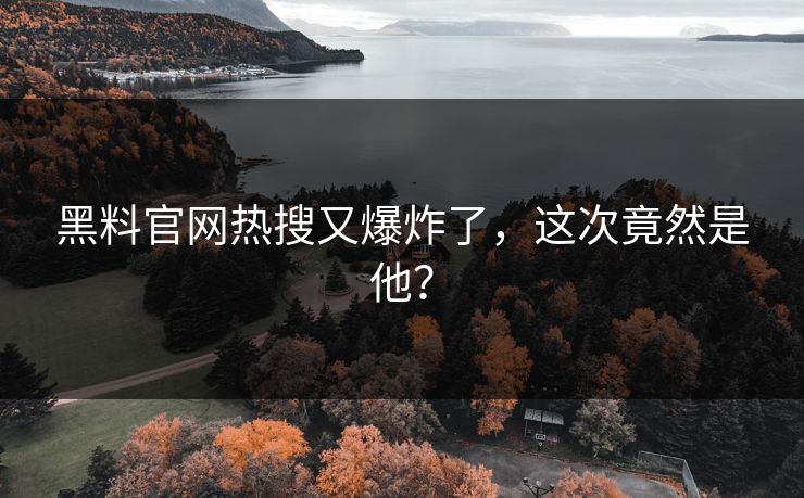 黑料官网热搜又爆炸了，这次竟然是他？