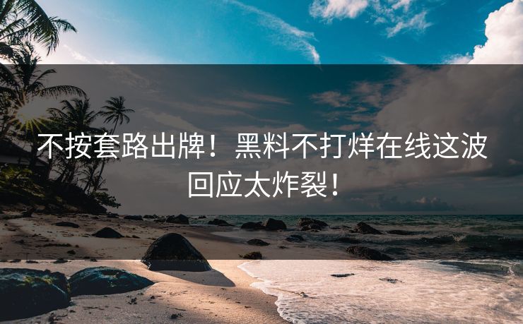 不按套路出牌！黑料不打烊在线这波回应太炸裂！