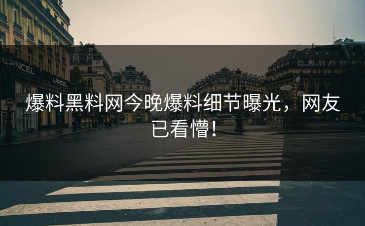 爆料黑料网今晚爆料细节曝光，网友已看懵！