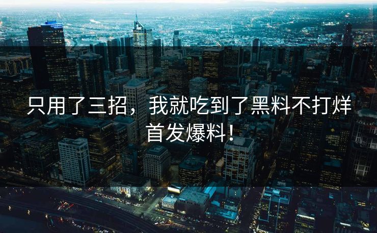只用了三招，我就吃到了黑料不打烊首发爆料！