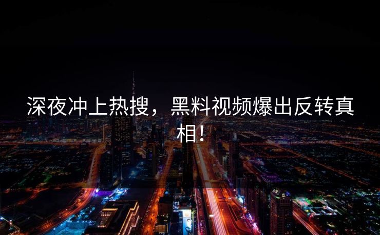 深夜冲上热搜，黑料视频爆出反转真相！
